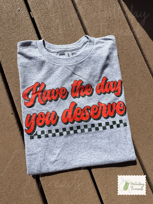 Have The Day You Deserve Tee